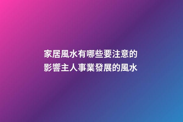 家居風水有哪些要注意的 影響主人事業發展的風水
